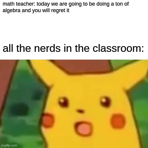 Surprised Pikachu | math teacher: today we are going to be doing a ton of
algebra and you will regret it; all the nerds in the classroom: | image tagged in memes,surprised pikachu | made w/ Imgflip meme maker