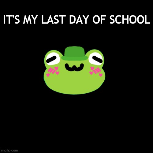 YAYYYY | IT'S MY LAST DAY OF SCHOOL | image tagged in stop reading the tags | made w/ Imgflip meme maker