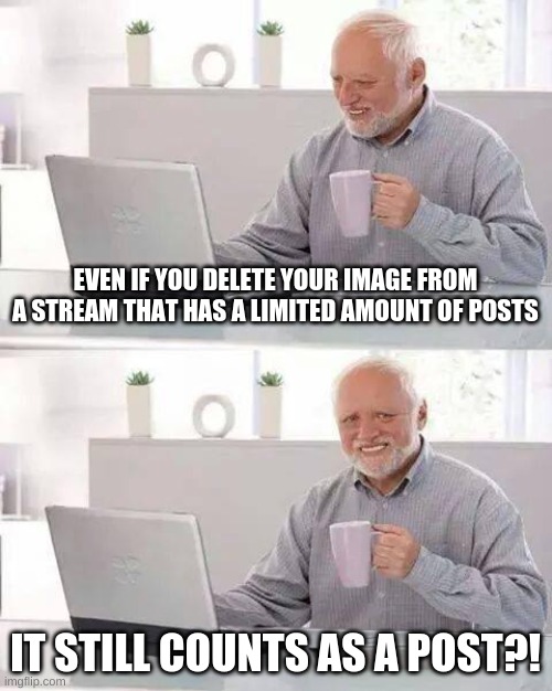Why... | EVEN IF YOU DELETE YOUR IMAGE FROM A STREAM THAT HAS A LIMITED AMOUNT OF POSTS; IT STILL COUNTS AS A POST?! | image tagged in memes,hide the pain harold,nooo,oof | made w/ Imgflip meme maker