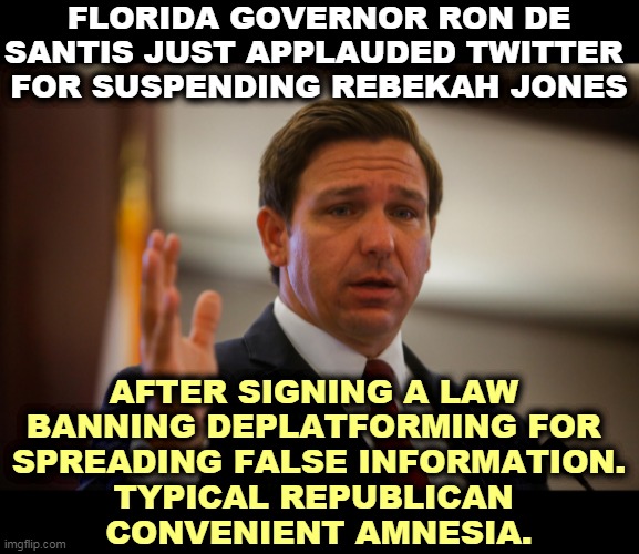 The stench of Republican hypocrisy. | FLORIDA GOVERNOR RON DE SANTIS JUST APPLAUDED TWITTER 
FOR SUSPENDING REBEKAH JONES; AFTER SIGNING A LAW 
BANNING DEPLATFORMING FOR 
SPREADING FALSE INFORMATION.
TYPICAL REPUBLICAN 
CONVENIENT AMNESIA. | image tagged in florida gov ron de santis trying to remember his last flipflop,republican,hypocrisy | made w/ Imgflip meme maker