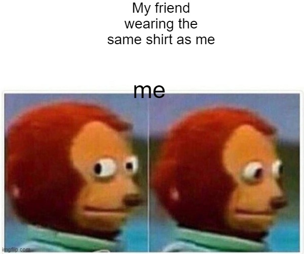 Monkey Puppet Meme | My friend wearing the same shirt as me; me | image tagged in memes,monkey puppet | made w/ Imgflip meme maker