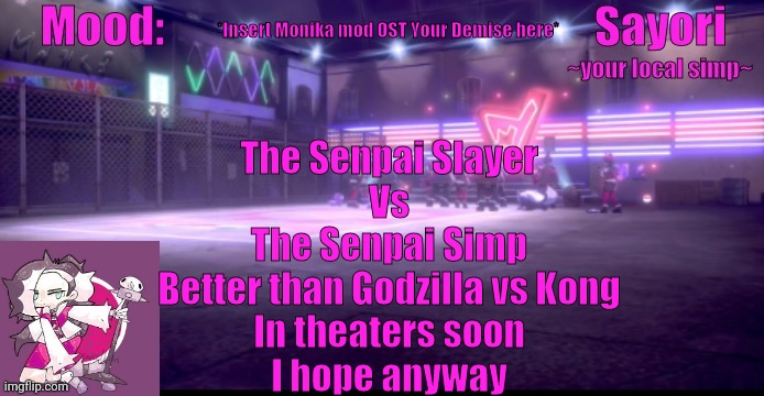 Sayori's Pokemon temp | *Insert Monika mod OST Your Demise here*; The Senpai Slayer
Vs
The Senpai Simp
Better than Godzilla vs Kong
In theaters soon
I hope anyway | image tagged in sayori's pokemon temp | made w/ Imgflip meme maker