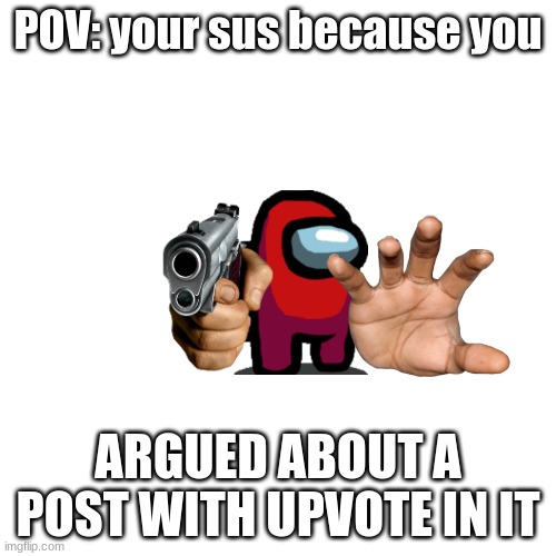 Blank Transparent Square | POV: your sus because you; ARGUED ABOUT A POST WITH UPVOTE IN IT | image tagged in memes,blank transparent square | made w/ Imgflip meme maker