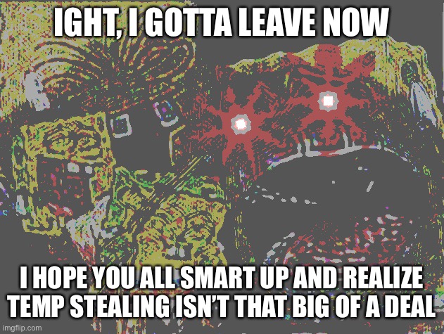 Spongebob wheezing deep fried | IGHT, I GOTTA LEAVE NOW; I HOPE YOU ALL SMART UP AND REALIZE TEMP STEALING ISN’T THAT BIG OF A DEAL | image tagged in spongebob wheezing deep fried | made w/ Imgflip meme maker