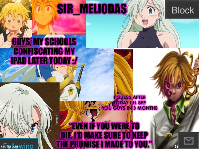 Sir_Meliodas announcement temp | GUYS, MY SCHOOLS CONFISCATING MY IPAD LATER TODAY :/; I GUESS AFTER TODAY I’LL SEE YOU GUYS IN 3 MONTHS | image tagged in sir_meliodas announcement temp,disney killed star wars,star wars kills disney | made w/ Imgflip meme maker