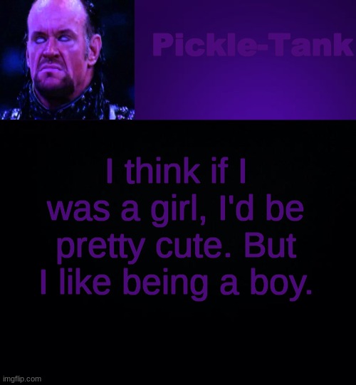 I hope some people dont take this too personally | I think if I was a girl, I'd be pretty cute. But I like being a boy. | image tagged in pickle-tank but it's his fav wrestler | made w/ Imgflip meme maker