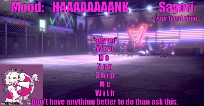 Sayori's Pokemon temp | HAAAAAAAANK; *ahyug*
W h o
D o 
Y o u
S h i p
M e
W i t h
Don't have anything better to do than ask this. | image tagged in sayori's pokemon temp | made w/ Imgflip meme maker