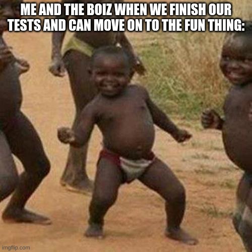 Third World Success Kid | ME AND THE BOIZ WHEN WE FINISH OUR TESTS AND CAN MOVE ON TO THE FUN THING: | image tagged in memes,third world success kid | made w/ Imgflip meme maker