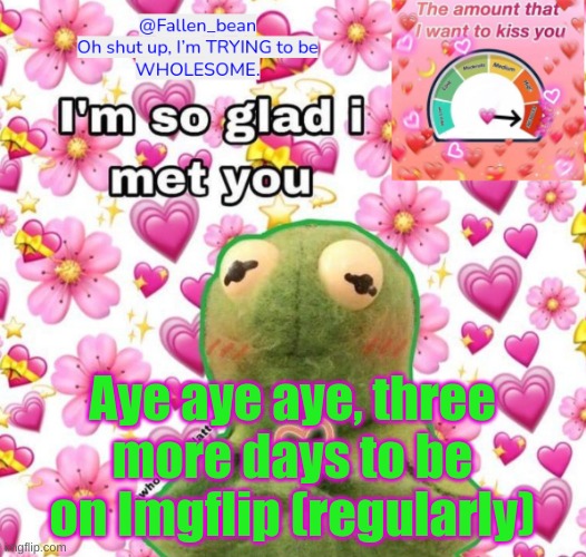 ;-;;;;;;;; | Aye aye aye, three more days to be on Imgflip (regularly) | image tagged in fallen wholesome template unu | made w/ Imgflip meme maker