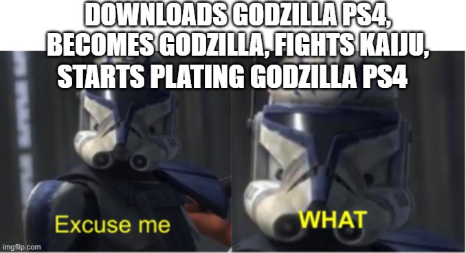 Excuse me what | DOWNLOADS GODZILLA PS4, BECOMES GODZILLA, FIGHTS KAIJU, STARTS PLATING GODZILLA PS4 | image tagged in excuse me what | made w/ Imgflip meme maker