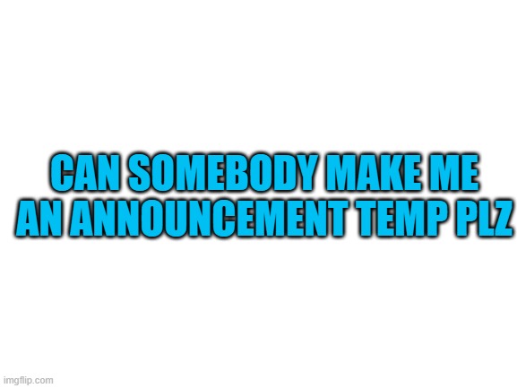 plz | CAN SOMEBODY MAKE ME AN ANNOUNCEMENT TEMP PLZ | image tagged in blank white template | made w/ Imgflip meme maker