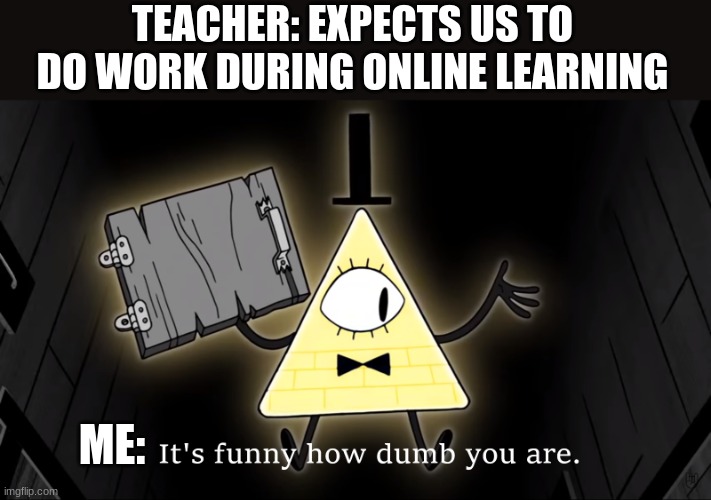 It's Funny How Dumb You Are Bill Cipher | TEACHER: EXPECTS US TO DO WORK DURING ONLINE LEARNING; ME: | image tagged in it's funny how dumb you are bill cipher | made w/ Imgflip meme maker