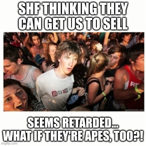 Epiphany Fixx | SHF THINKING THEY CAN GET US TO SELL; SEEMS RETARDED...
WHAT IF THEY'RE APES, TOO?! | image tagged in epiphany fixx | made w/ Imgflip meme maker