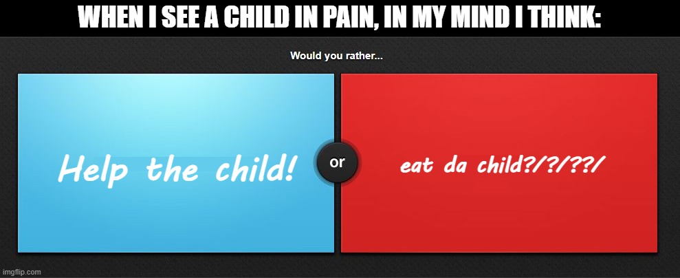 u tell in comment what i should do | WHEN I SEE A CHILD IN PAIN, IN MY MIND I THINK:; eat da child?/?/??/; Help the child! | image tagged in would you rather | made w/ Imgflip meme maker