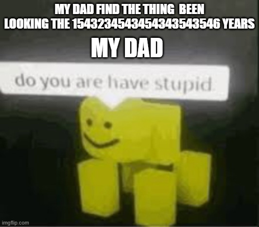 do you are have stupid | MY DAD FIND THE THING  BEEN LOOKING THE 1543234543454343543546 YEARS; MY DAD | image tagged in do you are have stupid | made w/ Imgflip meme maker
