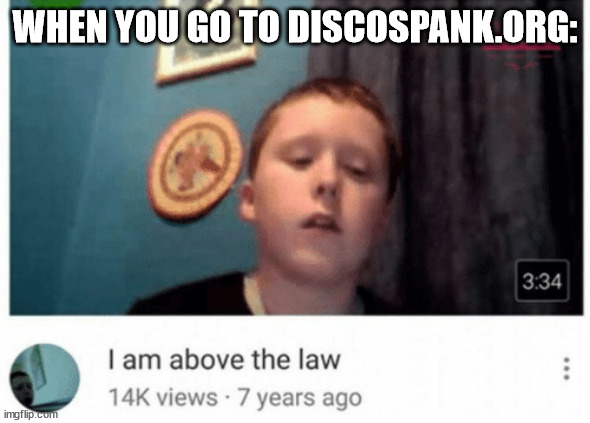 https://www.youtube.com/watch?v=ISy8JqOMKG4 There is no way this is getting approved. | WHEN YOU GO TO DISCOSPANK.ORG: | image tagged in i am above the law | made w/ Imgflip meme maker