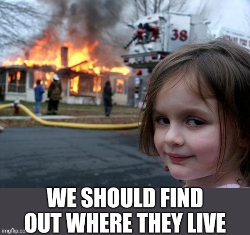 Disaster Girl Meme | WE SHOULD FIND OUT WHERE THEY LIVE | image tagged in memes,disaster girl | made w/ Imgflip meme maker