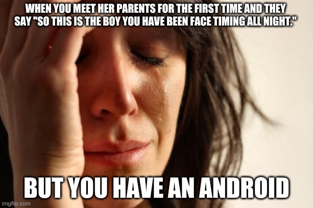 First World Problems | WHEN YOU MEET HER PARENTS FOR THE FIRST TIME AND THEY SAY "SO THIS IS THE BOY YOU HAVE BEEN FACE TIMING ALL NIGHT."; BUT YOU HAVE AN ANDROID | image tagged in memes,first world problems | made w/ Imgflip meme maker