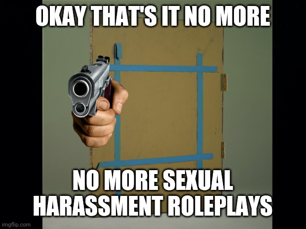 I'm at my limit rn | OKAY THAT'S IT NO MORE; NO MORE SEXUAL HARASSMENT ROLEPLAYS | image tagged in shitpost,roleplaying | made w/ Imgflip meme maker