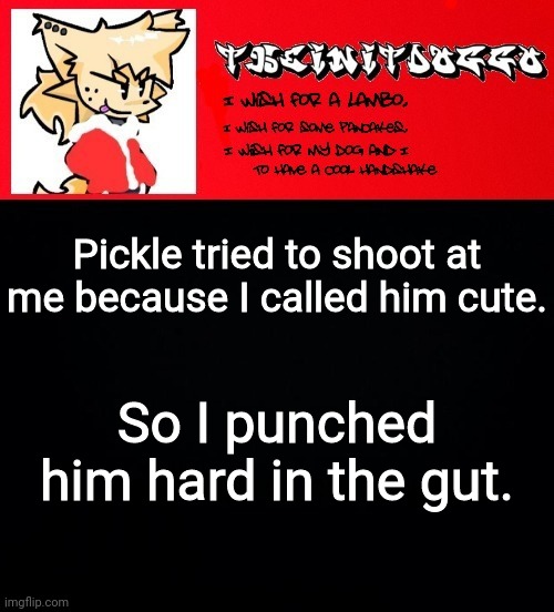 Role-playing shinnegans | Pickle tried to shoot at me because I called him cute. So I punched him hard in the gut. | image tagged in jonathaninit but doggo | made w/ Imgflip meme maker