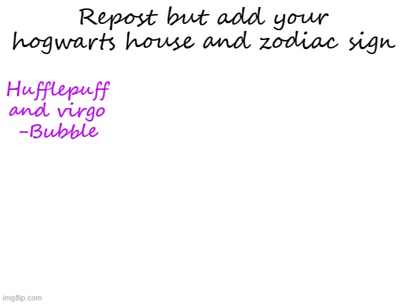 Send the link to your post if you reposted | Repost but add your hogwarts house and zodiac sign; Hufflepuff and virgo
-Bubble | image tagged in blank white template | made w/ Imgflip meme maker