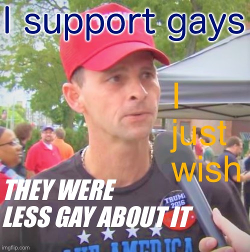 Cringing at MAGA “support” for LGBTQ | I support gays I just wish THEY WERE LESS GAY ABOUT IT | image tagged in trump supporter redux,maga,lgbtq,lgbt,conservative logic,homophobia | made w/ Imgflip meme maker