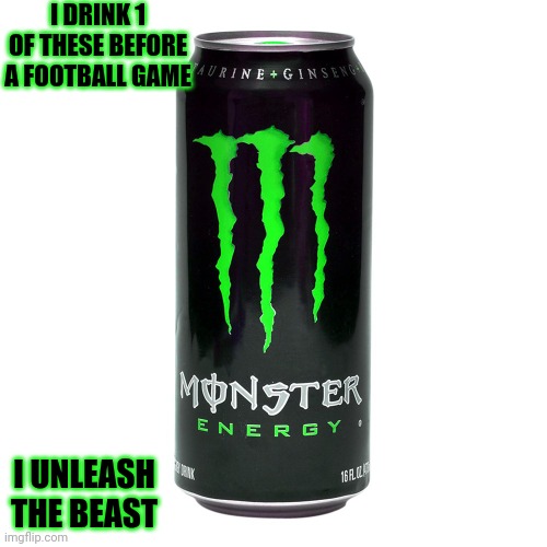 Monster Energy | I DRINK 1 OF THESE BEFORE A FOOTBALL GAME; I UNLEASH THE BEAST | image tagged in monster energy | made w/ Imgflip meme maker