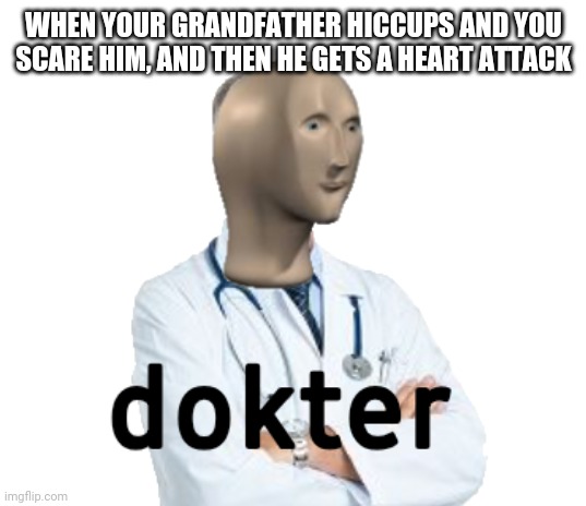 dokter | WHEN YOUR GRANDFATHER HICCUPS AND YOU SCARE HIM, AND THEN HE GETS A HEART ATTACK | image tagged in dokter | made w/ Imgflip meme maker