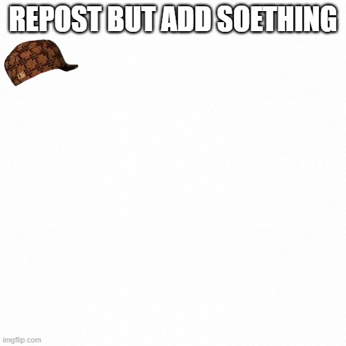 repost but add something | REPOST BUT ADD SOETHING | image tagged in white backround | made w/ Imgflip meme maker