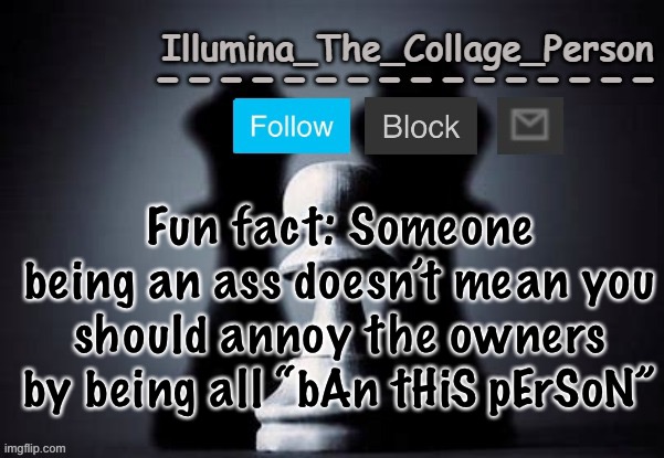 Illumina shadows temp | Fun fact: Someone being an ass doesn’t mean you should annoy the owners by being all “bAn tHiS pErSoN” | image tagged in illumina shadows temp | made w/ Imgflip meme maker