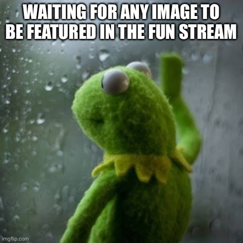 Kermit Waiting | WAITING FOR ANY IMAGE TO BE FEATURED IN THE FUN STREAM | image tagged in kermit waiting | made w/ Imgflip meme maker