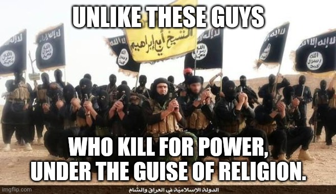 ISIS Jihad Terrorists | UNLIKE THESE GUYS WHO KILL FOR POWER, UNDER THE GUISE OF RELIGION. | image tagged in isis jihad terrorists | made w/ Imgflip meme maker