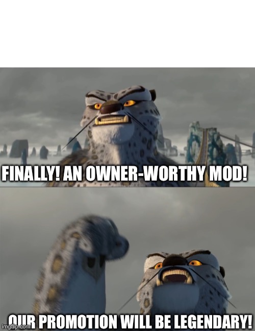 Finally a worthy opponent blank | FINALLY! AN OWNER-WORTHY MOD! OUR PROMOTION WILL BE LEGENDARY! | image tagged in finally a worthy opponent blank | made w/ Imgflip meme maker