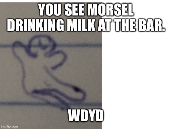 Rp with morsel | YOU SEE MORSEL DRINKING MILK AT THE BAR. WDYD | image tagged in roleplaying,wow,see nobody cares,oh wow are you actually reading these tags | made w/ Imgflip meme maker