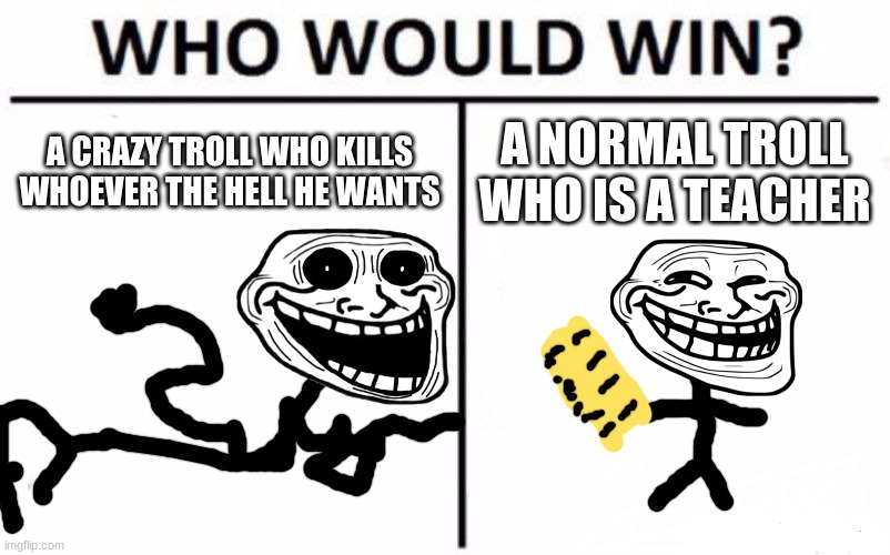 Who Would Win? | A CRAZY TROLL WHO KILLS WHOEVER THE HELL HE WANTS; A NORMAL TROLL WHO IS A TEACHER | image tagged in memes,who would win | made w/ Imgflip meme maker
