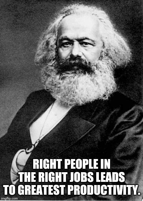 Karl Marx | RIGHT PEOPLE IN THE RIGHT JOBS LEADS TO GREATEST PRODUCTIVITY. | image tagged in karl marx | made w/ Imgflip meme maker