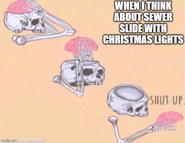 Skeleton shut up brain | WHEN I THINK ABOUT SEWER SLIDE WITH CHRISTMAS LIGHTS | image tagged in skeleton shut up brain | made w/ Imgflip meme maker