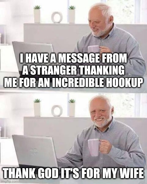 Hide the pain Harold hookup | I HAVE A MESSAGE FROM A STRANGER THANKING ME FOR AN INCREDIBLE HOOKUP; THANK GOD IT'S FOR MY WIFE | image tagged in memes,hide the pain harold | made w/ Imgflip meme maker