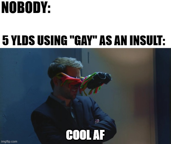 YE, VE DA KOOL KIDZ! | NOBODY:; 5 YLDS USING "GAY" AS AN INSULT:; COOL AF | image tagged in 49 shades of greg,gay,lgbt,5 yld,kids | made w/ Imgflip meme maker
