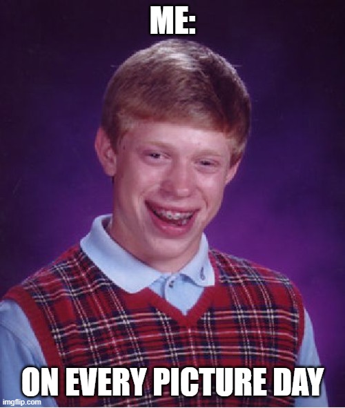 It looks like the picture is screaming for help. | ME:; ON EVERY PICTURE DAY | image tagged in memes,bad luck brian,picture,poor guy | made w/ Imgflip meme maker