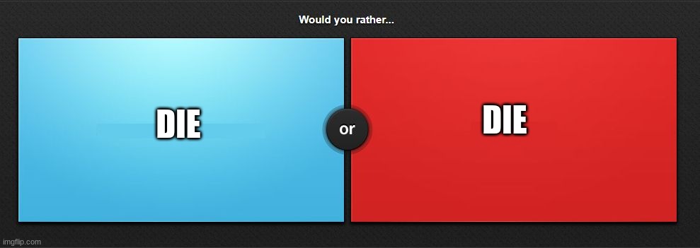 Would you rather | DIE; DIE | image tagged in would you rather | made w/ Imgflip meme maker