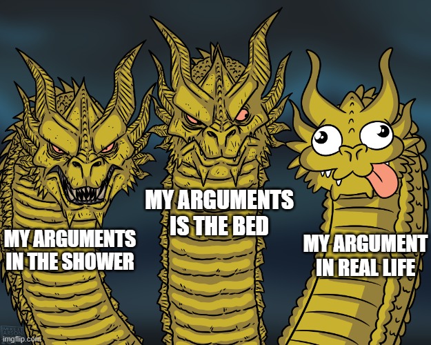 King Ghidorah | MY ARGUMENTS IS THE BED; MY ARGUMENT IN REAL LIFE; MY ARGUMENTS IN THE SHOWER | image tagged in king ghidorah | made w/ Imgflip meme maker