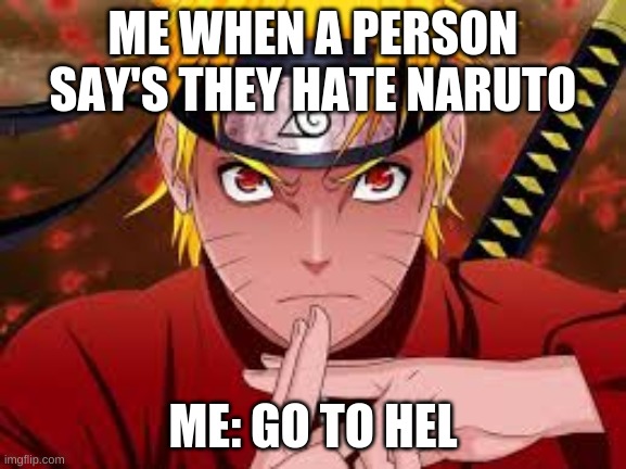 mad naruto | ME WHEN A PERSON SAY'S THEY HATE NARUTO ME: GO TO HEL | image tagged in mad naruto | made w/ Imgflip meme maker