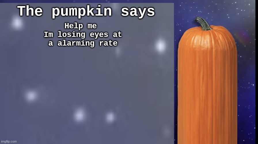 The pumpkin says Help me 
Im losing eyes at a alarming rate | made w/ Imgflip meme maker