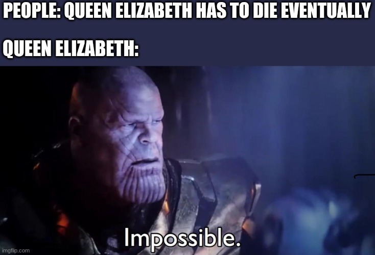 queen Elizabeth just be like yo ima live forever i don't need to die eventually cuz i won't | PEOPLE: QUEEN ELIZABETH HAS TO DIE EVENTUALLY; QUEEN ELIZABETH: | image tagged in thanos impossible | made w/ Imgflip meme maker