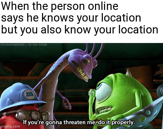 If You're Gonna Threaten Me, Do It Properly | When the person online says he knows your location but you also know your location | image tagged in if you're gonna threaten me do it properly | made w/ Imgflip meme maker