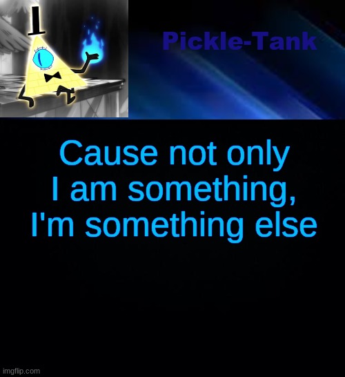 Pickle-Tank but he made a deal | Cause not only I am something, I'm something else | image tagged in pickle-tank but he made a deal | made w/ Imgflip meme maker