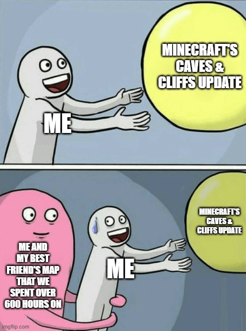 Minecraft, why do you do this to me! | MINECRAFT'S CAVES & CLIFFS UPDATE; ME; MINECRAFT'S CAVES & CLIFFS UPDATE; ME AND MY BEST FRIEND'S MAP THAT WE SPENT OVER 600 HOURS ON; ME | image tagged in memes,running away balloon | made w/ Imgflip meme maker