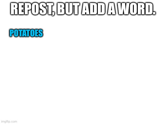 Blank White Template | REPOST, BUT ADD A WORD. POTATOES | image tagged in blank white template | made w/ Imgflip meme maker