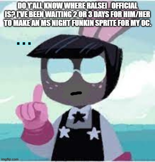 Speechless Cosmo | DO Y'ALL KNOW WHERE RALSEI_OFFICIAL IS? I'VE BEEN WAITING 2 OR 3 DAYS FOR HIM/HER TO MAKE AN MS NIGHT FUNKIN SPRITE FOR MY OC. | image tagged in speechless cosmo | made w/ Imgflip meme maker